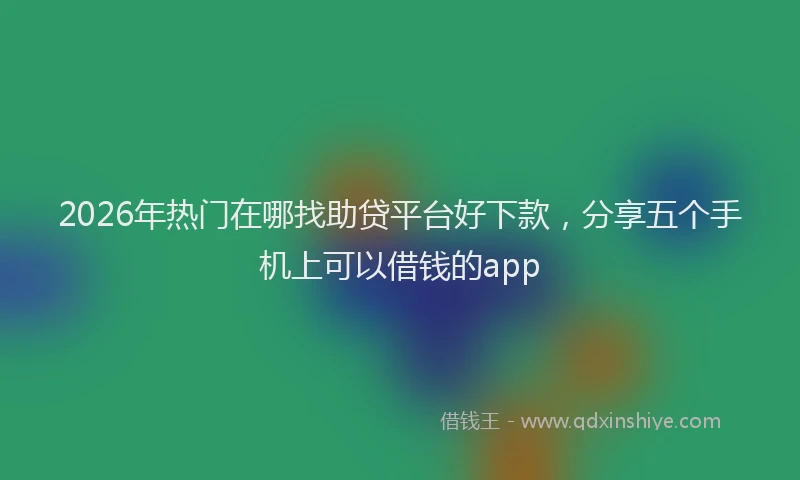 2026年热门在哪找助贷平台好下款，分享五个手机上可以借钱的app