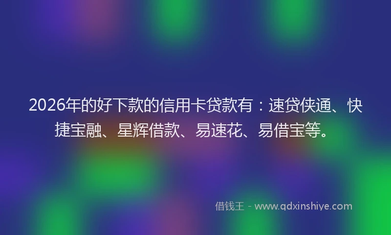 2026年的好下款的信用卡贷款有：速贷侠通、快捷宝融、星辉借款、易速花、易借宝等。