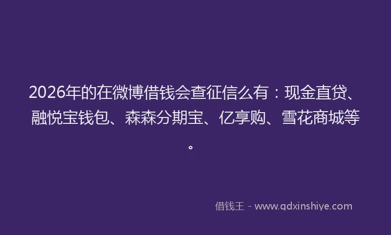2026年的在微博借钱会查征信么有：现金直贷、融悦宝钱包、森森分期宝、亿享购、雪花商城等。