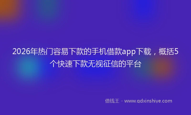 2026年热门容易下款的手机借款app下载，概括5个快速下款无视征信的平台