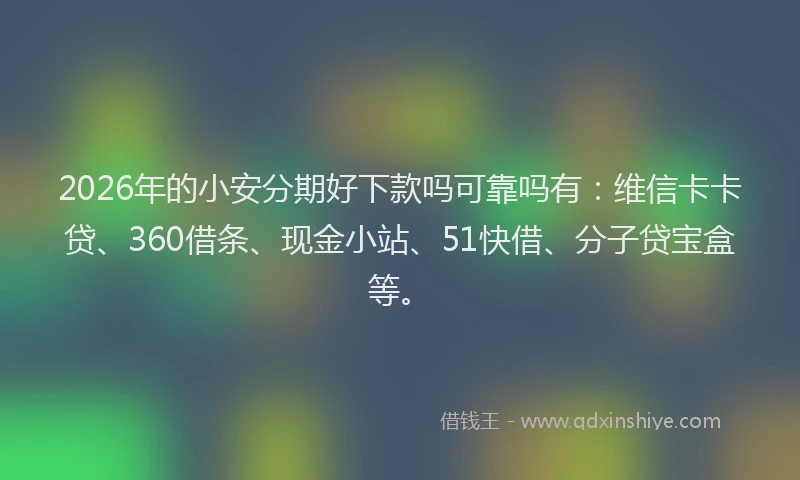 2026年的小安分期好下款吗可靠吗有：维信卡卡贷、360借条、现金小站、51快借、分子贷宝盒等。