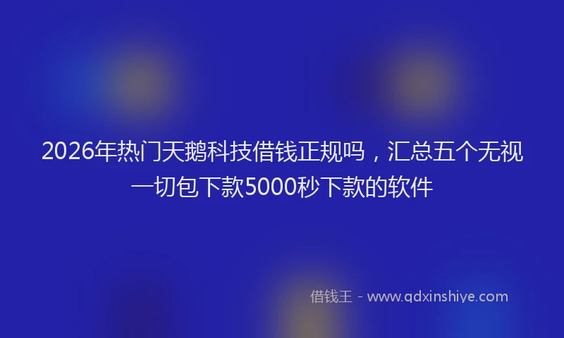 2026年热门天鹅科技借钱正规吗，汇总五个无视一切包下款5000秒下款的软件