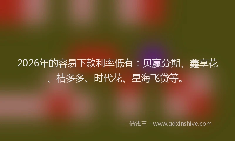 2026年的容易下款利率低有：贝赢分期、鑫享花、桔多多、时代花、星海飞贷等。
