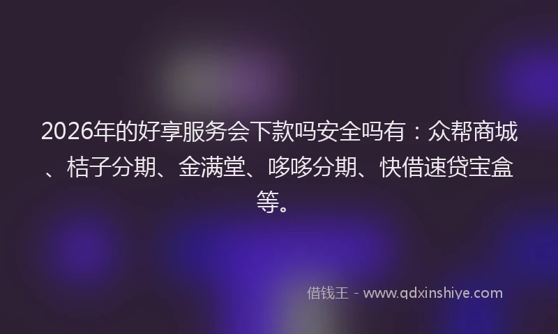 2026年的好享服务会下款吗安全吗有：众帮商城、桔子分期、金满堂、哆哆分期、快借速贷宝盒等。