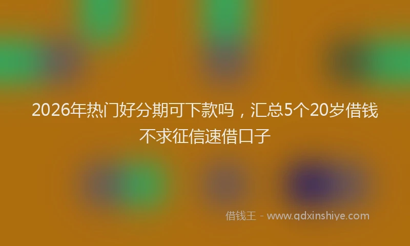 2026年热门好分期可下款吗，汇总5个20岁借钱不求征信速借口子