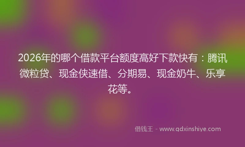 2026年的哪个借款平台额度高好下款快有：腾讯微粒贷、现金侠速借、分期易、现金奶牛、乐享花等。