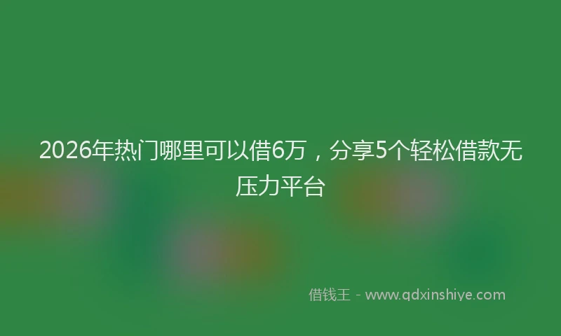 2026年热门哪里可以借6万，分享5个轻松借款无压力平台