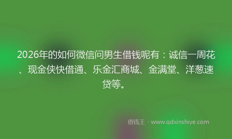 2026年的如何微信问男生借钱呢有:诚信一周花、现金侠快借通、乐金汇商城、金满堂、洋葱速贷等。