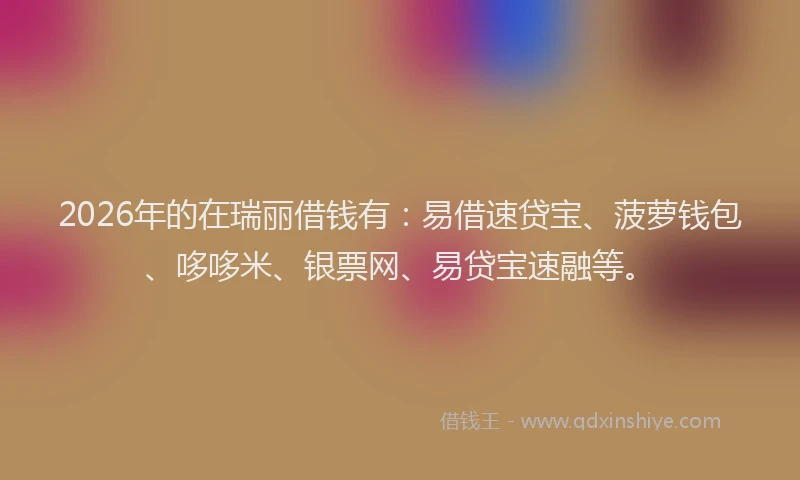 2026年的在瑞丽借钱有：易借速贷宝、菠萝钱包、哆哆米、银票网、易贷宝速融等。