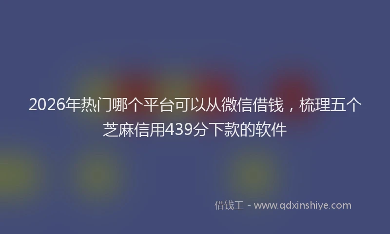 2026年热门哪个平台可以从微信借钱，梳理五个芝麻信用439分下款的软件