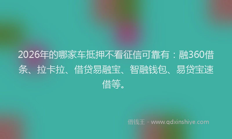 2026年的哪家车抵押不看征信可靠有：融360借条、拉卡拉、借贷易融宝、智融钱包、易贷宝速借等。