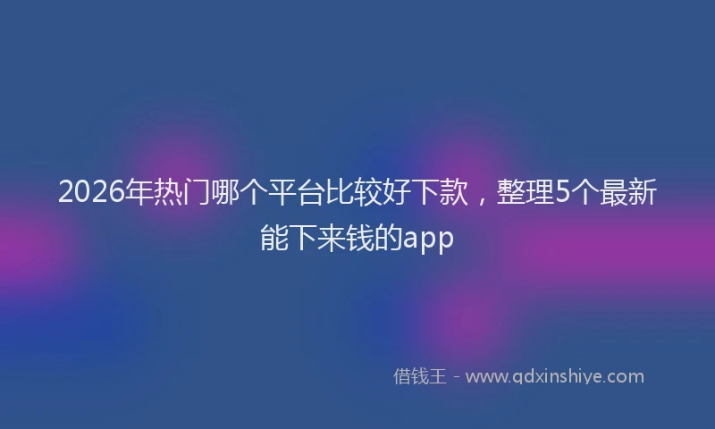 2026年热门哪个平台比较好下款，整理5个最新能下来钱的app