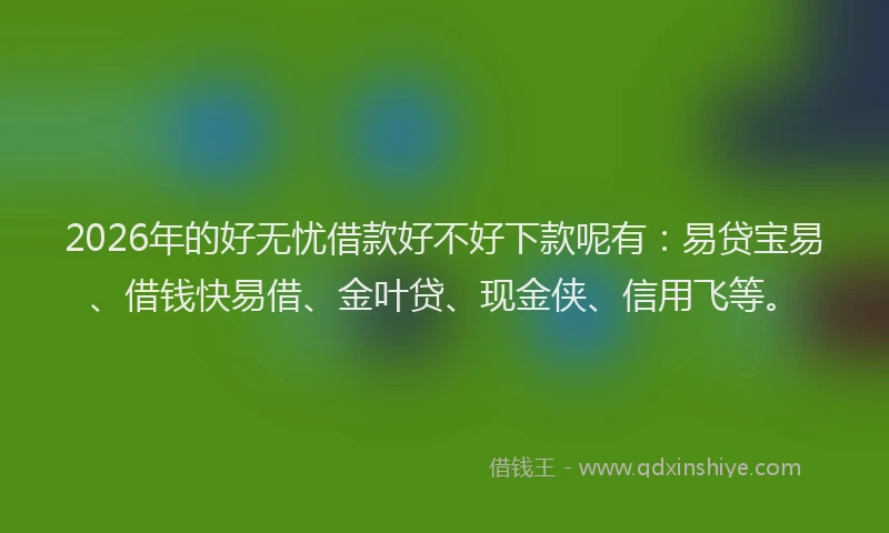 2026年的好无忧借款好不好下款呢有：易贷宝易、借钱快易借、金叶贷、现金侠、信用飞等。