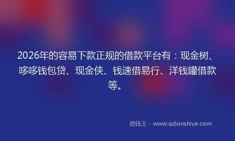 2026年的容易下款正规的借款平台有：现金树、哆哆钱包贷、现金侠、钱速借易行、洋钱罐借款等。