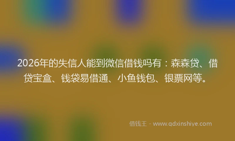 2026年的失信人能到微信借钱吗有：森森贷、借贷宝盒、钱袋易借通、小鱼钱包、银票网等。
