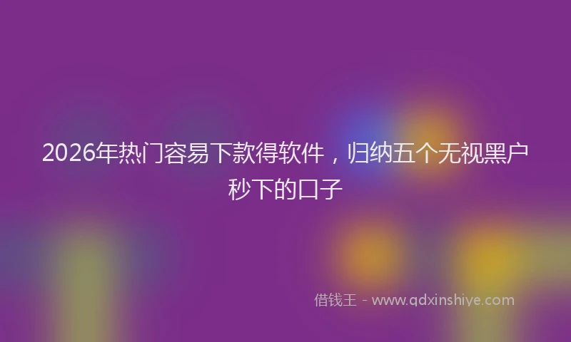 2026年热门容易下款得软件，归纳五个无视黑户秒下的口子