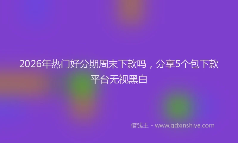 2026年热门好分期周末下款吗，分享5个包下款平台无视黑白
