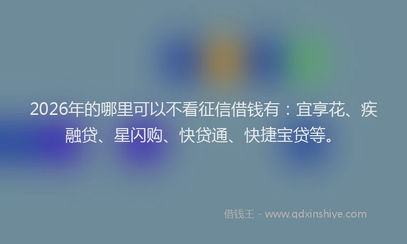 2026年的哪里可以不看征信借钱有：宜享花、疾融贷、星闪购、快贷通、快捷宝贷等。
