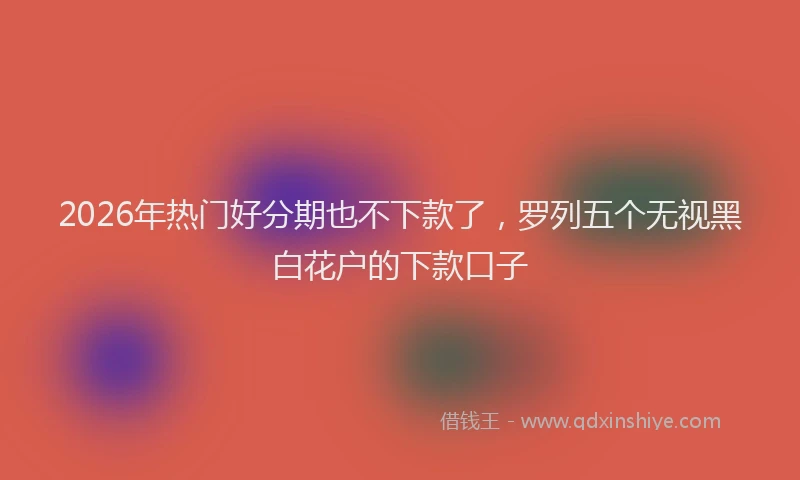 2026年热门好分期也不下款了，罗列五个无视黑白花户的下款口子