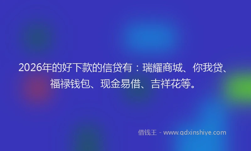 2026年的好下款的信贷有：瑞耀商城、你我贷、福禄钱包、现金易借、吉祥花等。