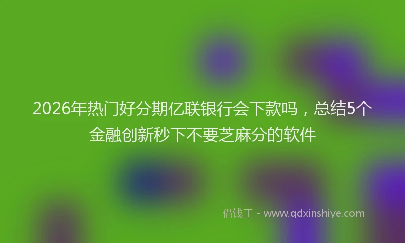 2026年热门好分期亿联银行会下款吗，总结5个金融创新秒下不要芝麻分的软件