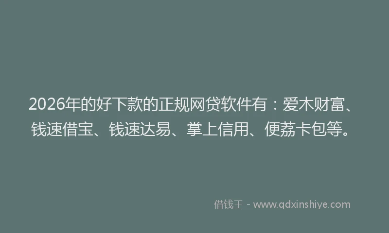 2026年的好下款的正规网贷软件有：爱木财富、钱速借宝、钱速达易、掌上信用、便荔卡包等。