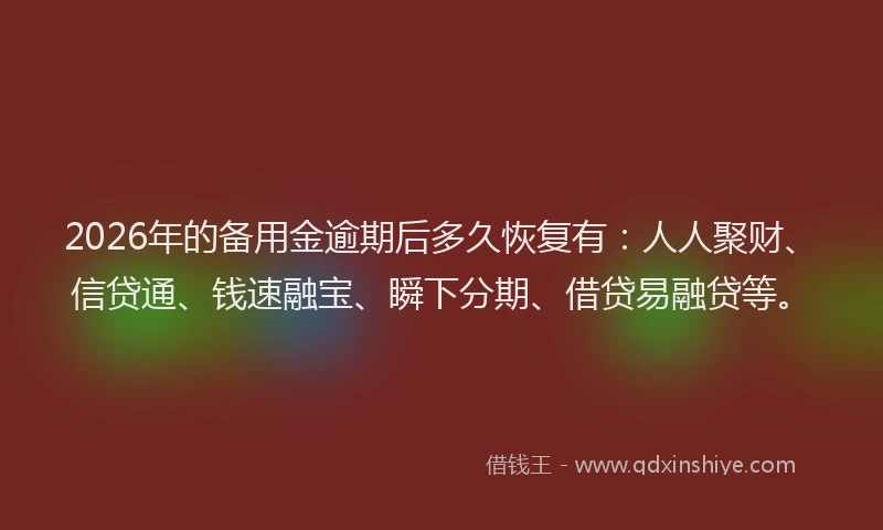 2026年的备用金逾期后多久恢复有：人人聚财、信贷通、钱速融宝、瞬下分期、借贷易融贷等。