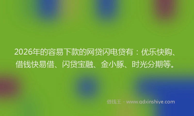 2026年的容易下款的网贷闪电贷有：优乐快购、借钱快易借、闪贷宝融、金小豚、时光分期等。
