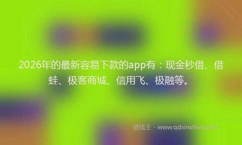 2026年的最新容易下款的app有：现金秒借、借蛙、极客商城、信用飞、极融等。