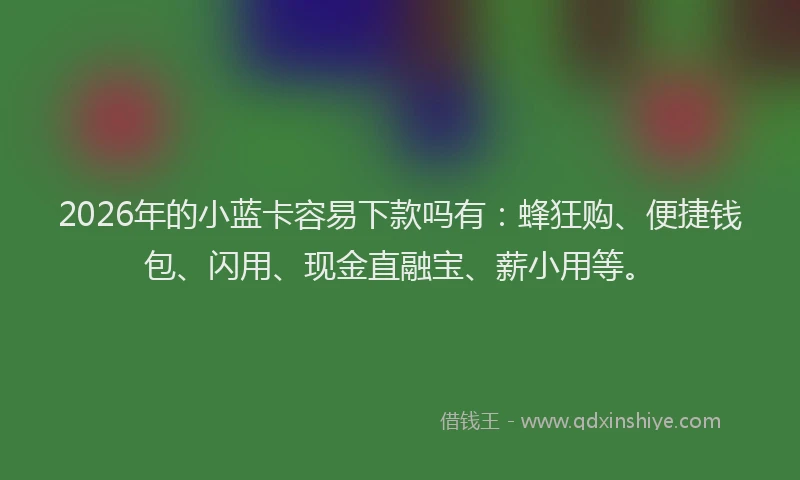 2026年的小蓝卡容易下款吗有：蜂狂购、便捷钱包、闪用、现金直融宝、薪小用等。