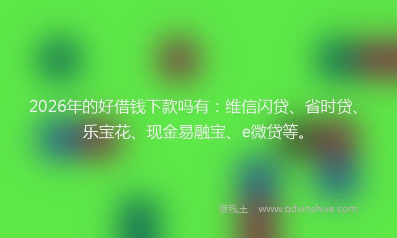2026年的好借钱下款吗有：维信闪贷、省时贷、乐宝花、现金易融宝、e微贷等。