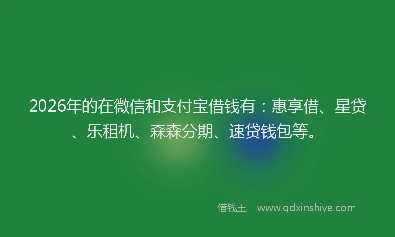 2026年的在微信和支付宝借钱有：惠享借、星贷、乐租机、森森分期、速贷钱包等。