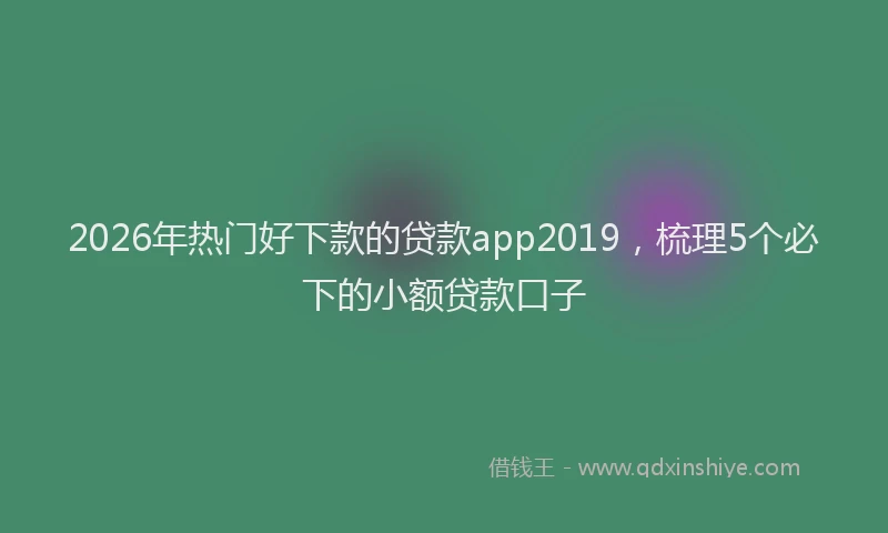 2026年热门好下款的贷款app2019，梳理5个必下的小额贷款口子