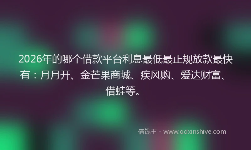 2026年的哪个借款平台利息最低最正规放款最快有：月月开、金芒果商城、疾风购、爱达财富、借蛙等。
