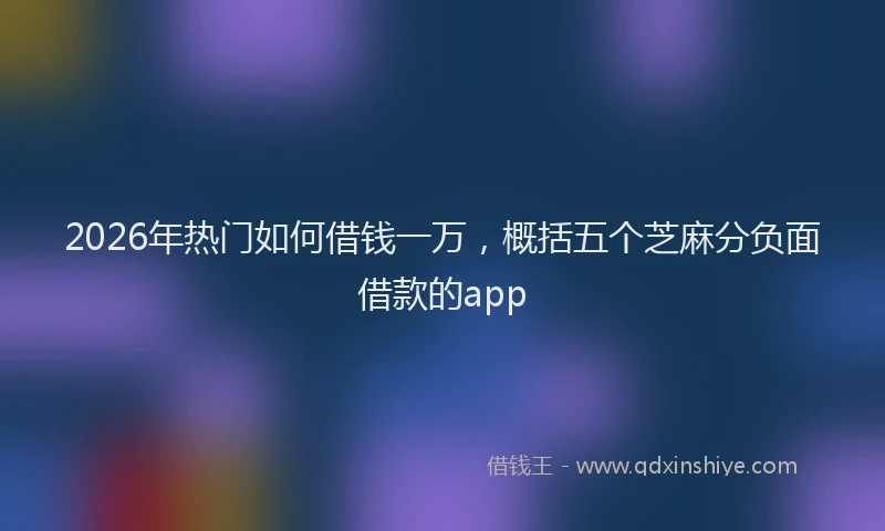 2026年热门如何借钱一万,概括五个芝麻分负面借款的app