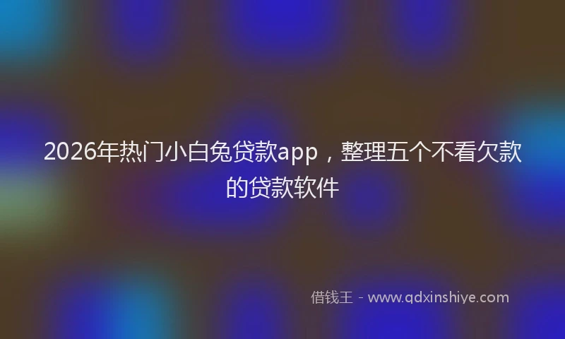 2026年热门小白兔贷款app，整理五个不看欠款的贷款软件