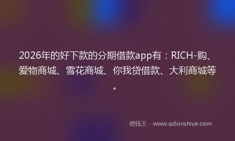2026年的好下款的分期借款app有：RICH-购、爱物商城、雪花商城、你我贷借款、大利商城等。