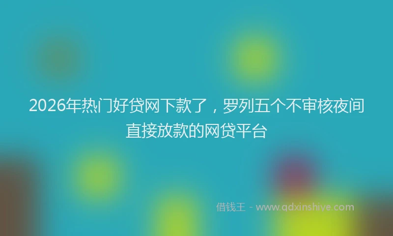 2026年热门好贷网下款了，罗列五个不审核夜间直接放款的网贷平台