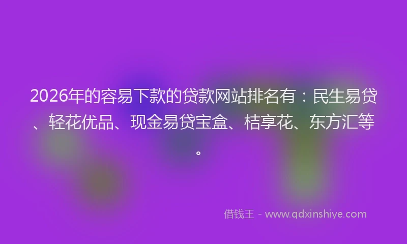 2026年的容易下款的贷款网站排名有：民生易贷、轻花优品、现金易贷宝盒、桔享花、东方汇等。