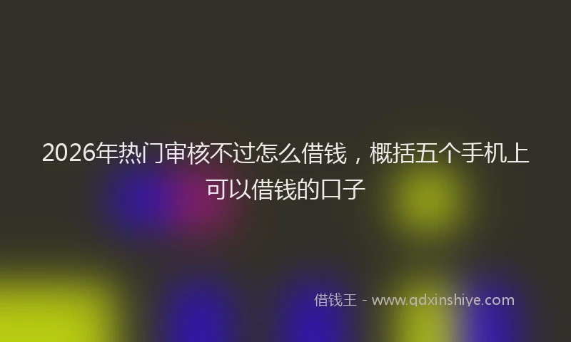 2026年热门审核不过怎么借钱，概括五个手机上可以借钱的口子