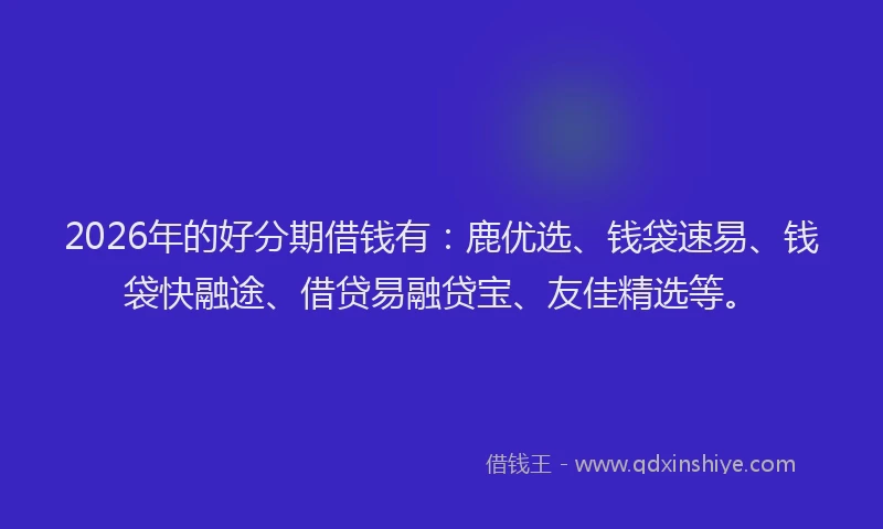 2026年的好分期借钱有：鹿优选、钱袋速易、钱袋快融途、借贷易融贷宝、友佳精选等。