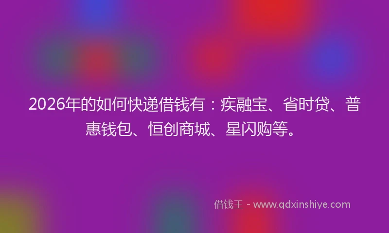 2026年的如何快递借钱有:疾融宝、省时贷、普惠钱包、恒创商城、星闪购等。