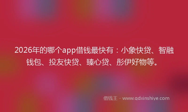 2026年的哪个app借钱最快有：小象快贷、智融钱包、投友快贷、臻心贷、彤伊好物等。