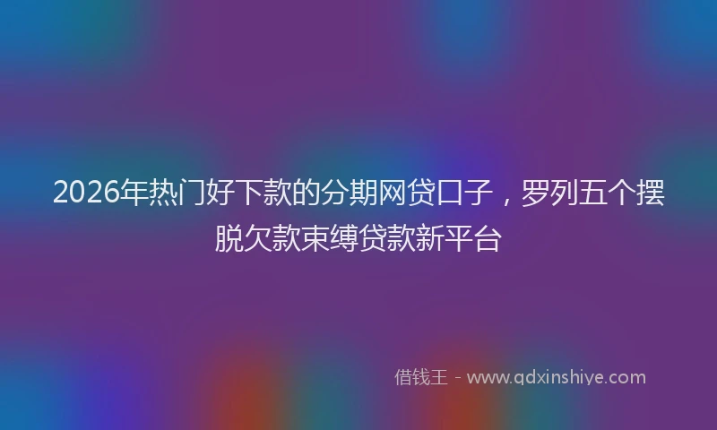 2026年热门好下款的分期网贷口子，罗列五个摆脱欠款束缚贷款新平台