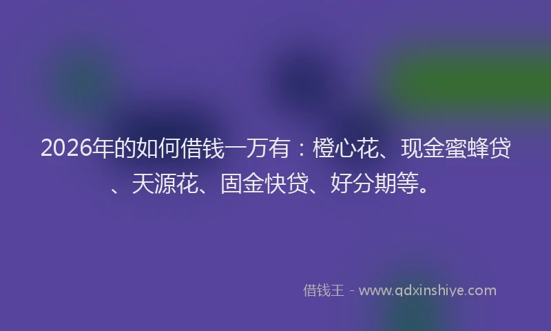 2026年的如何借钱一万有：橙心花、现金蜜蜂贷、天源花、固金快贷、好分期等。