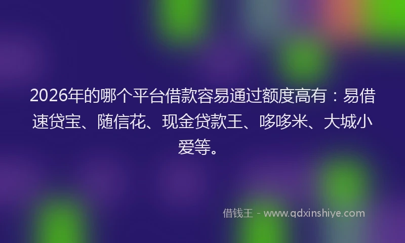 2026年的哪个平台借款容易通过额度高有：易借速贷宝、随信花、现金贷款王、哆哆米、大城小爱等。