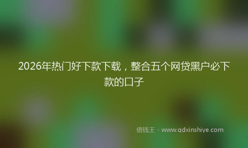 2026年热门好下款下载，整合五个网贷黑户必下款的口子