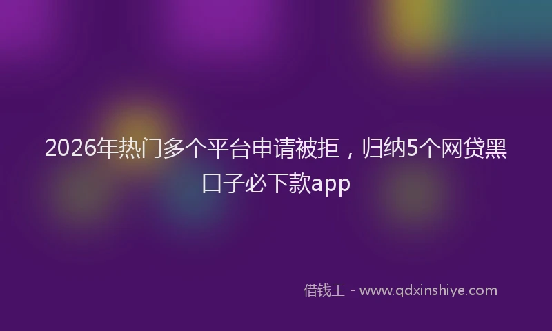 2026年热门多个平台申请被拒，归纳5个网贷黑口子必下款app
