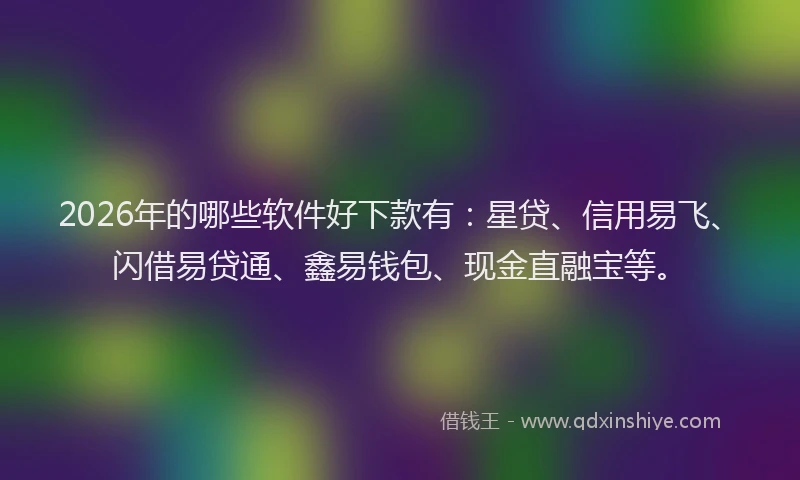 2026年的哪些软件好下款有：星贷、信用易飞、闪借易贷通、鑫易钱包、现金直融宝等。