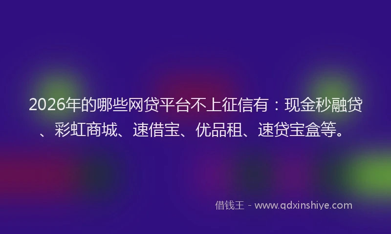 2026年的哪些网贷平台不上征信有：现金秒融贷、彩虹商城、速借宝、优品租、速贷宝盒等。